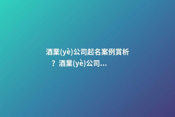酒業(yè)公司起名案例賞析？酒業(yè)公司起名大全